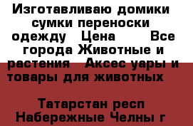 Изготавливаю домики, сумки-переноски, одежду › Цена ­ 1 - Все города Животные и растения » Аксесcуары и товары для животных   . Татарстан респ.,Набережные Челны г.